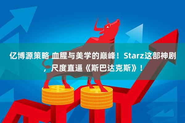 亿博源策略 血腥与美学的巅峰！Starz这部神剧，尺度直逼《斯巴达克斯》！