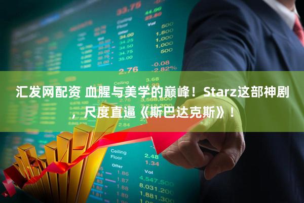 汇发网配资 血腥与美学的巅峰！Starz这部神剧，尺度直逼《斯巴达克斯》！