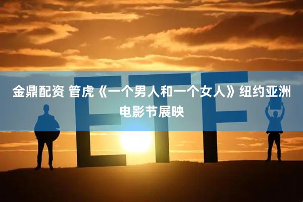 金鼎配资 管虎《一个男人和一个女人》纽约亚洲电影节展映
