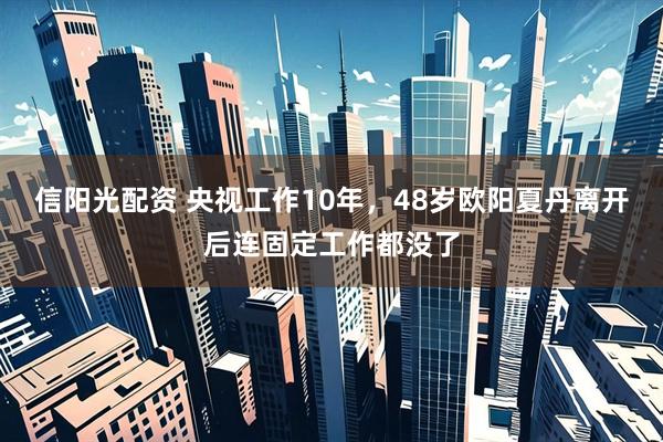 信阳光配资 央视工作10年，48岁欧阳夏丹离开后连固定工作都没了