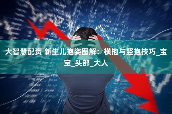 大智慧配资 新生儿抱姿图解：横抱与竖抱技巧_宝宝_头部_大人