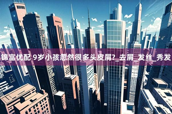 锦富优配 9岁小孩忽然很多头皮屑?_去屑_发丝_秀发