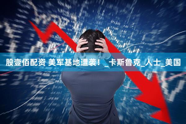 股壹佰配资 美军基地遭袭！_卡斯鲁克_人士_美国