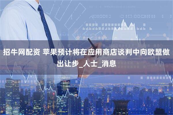 招牛网配资 苹果预计将在应用商店谈判中向欧盟做出让步_人士_消息