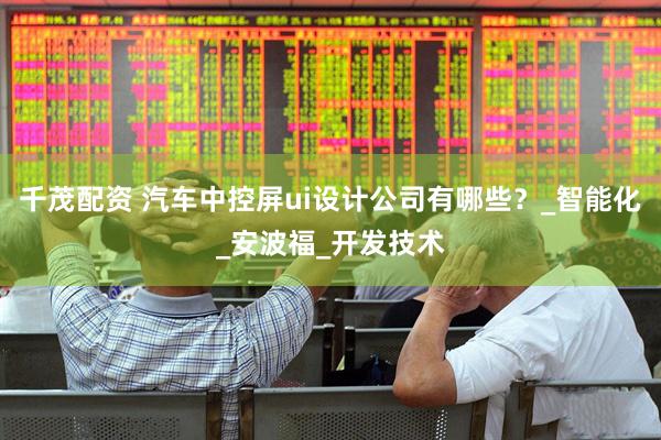 千茂配资 汽车中控屏ui设计公司有哪些？_智能化_安波福_开发技术