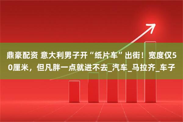 鼎豪配资 意大利男子开“纸片车”出街！宽度仅50厘米，但凡胖一点就进不去_汽车_马拉齐_车子