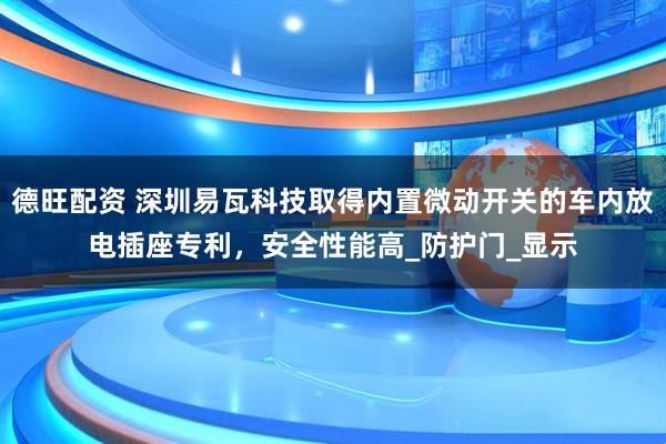 德旺配资 深圳易瓦科技取得内置微动开关的车内放电插座专利，安全性能高_防护门_显示