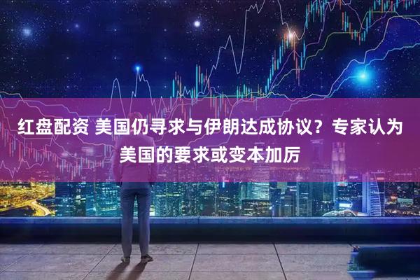 红盘配资 美国仍寻求与伊朗达成协议？专家认为美国的要求或变本加厉
