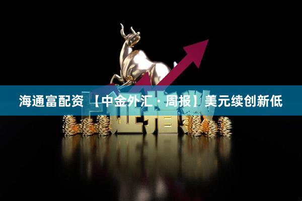海通富配资 【中金外汇 · 周报】美元续创新低