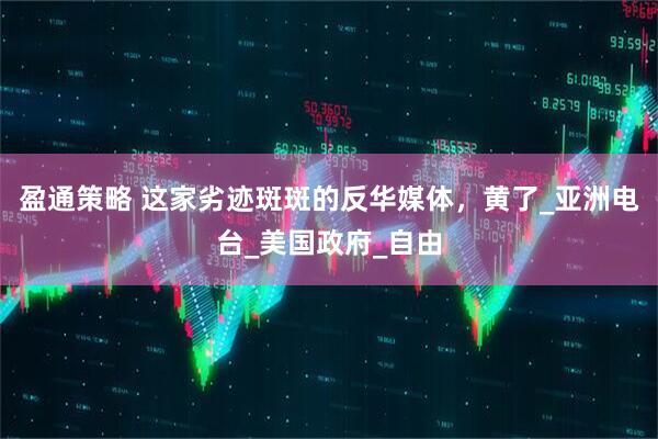 盈通策略 这家劣迹斑斑的反华媒体，黄了_亚洲电台_美国政府_自由