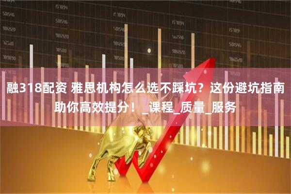 融318配资 雅思机构怎么选不踩坑？这份避坑指南助你高效提分！_课程_质量_服务