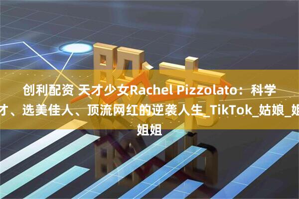 创利配资 天才少女Rachel Pizzolato：科学奇才、选美佳人、顶流网红的逆袭人生_TikTok_姑娘_姐姐