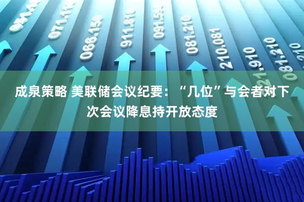 成泉策略 美联储会议纪要：“几位”与会者对下次会议降息持开放态度