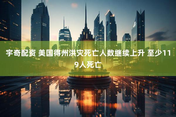 宇奇配资 美国得州洪灾死亡人数继续上升 至少119人死亡