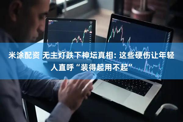 米涂配资 无主灯跌下神坛真相: 这些硬伤让年轻人直呼“装得起用不起”