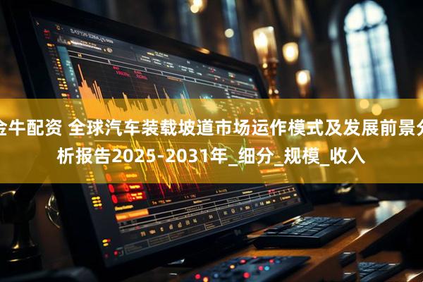 金牛配资 全球汽车装载坡道市场运作模式及发展前景分析报告2025-2031年_细分_规模_收入