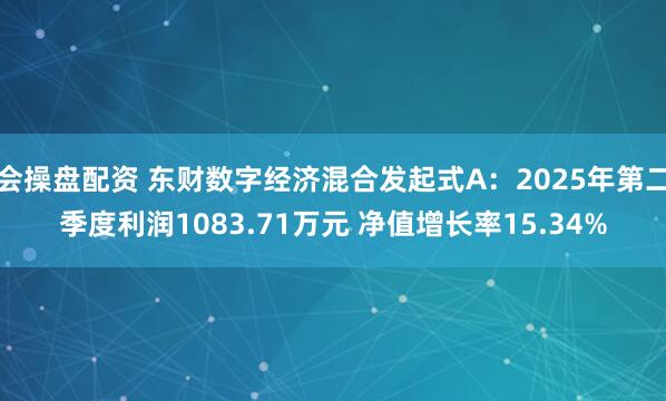 会操盘配资 东财数字经济混合发起式A：2025年第二季度利润1083.71万元 净值增长率15.34%
