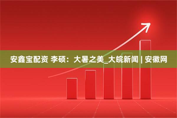 安鑫宝配资 李硕：大暑之美_大皖新闻 | 安徽网