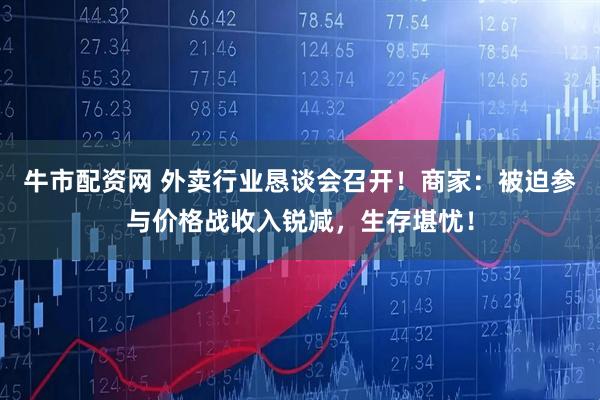 牛市配资网 外卖行业恳谈会召开！商家：被迫参与价格战收入锐减，生存堪忧！