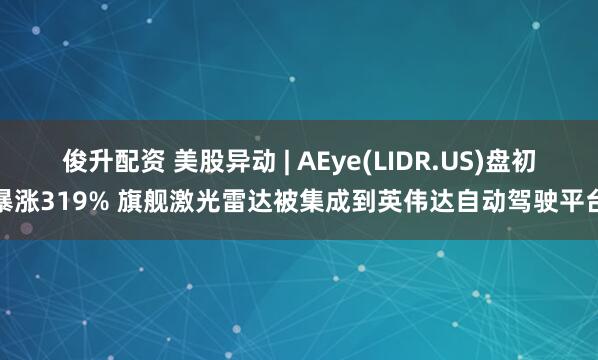 俊升配资 美股异动 | AEye(LIDR.US)盘初暴涨319% 旗舰激光雷达被集成到英伟达自动驾驶平台