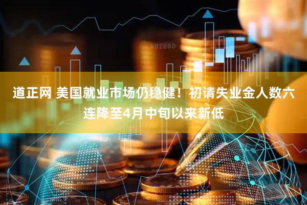 道正网 美国就业市场仍稳健！初请失业金人数六连降至4月中旬以来新低