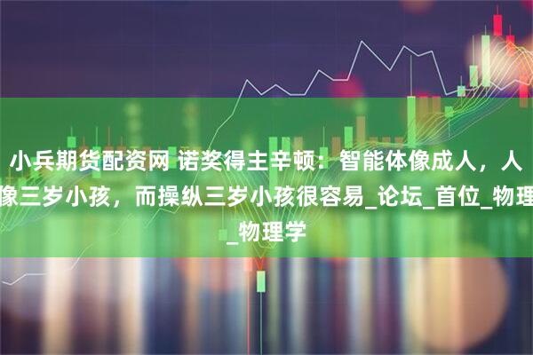 小兵期货配资网 诺奖得主辛顿：智能体像成人，人类像三岁小孩，而操纵三岁小孩很容易_论坛_首位_物理学