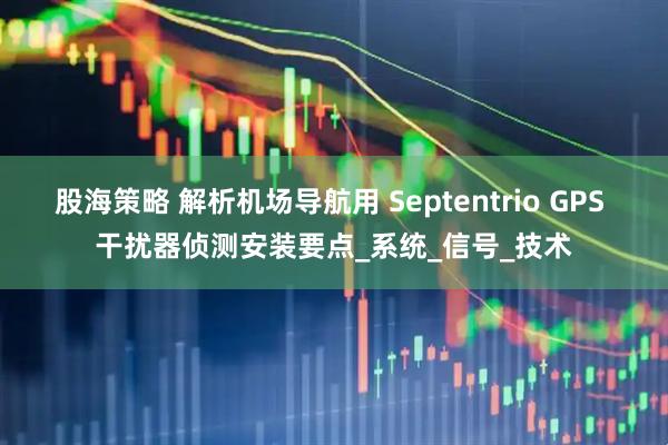 股海策略 解析机场导航用 Septentrio GPS 干扰器侦测安装要点_系统_信号_技术