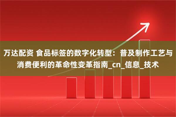 万达配资 食品标签的数字化转型：普及制作工艺与消费便利的革命性变革指南_cn_信息_技术