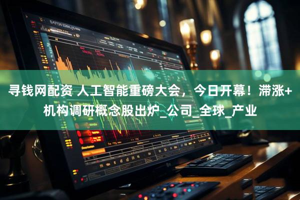 寻钱网配资 人工智能重磅大会，今日开幕！滞涨+机构调研概念股出炉_公司_全球_产业