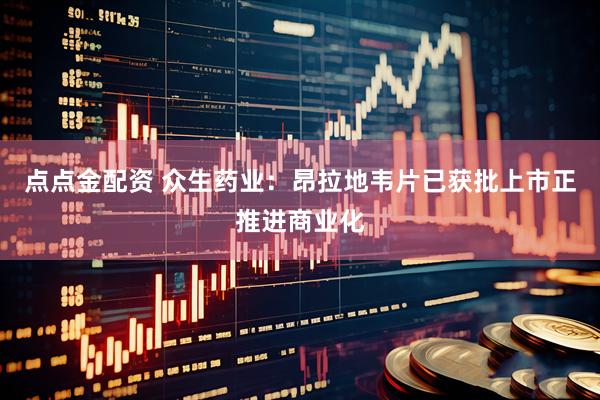 点点金配资 众生药业：昂拉地韦片已获批上市正推进商业化