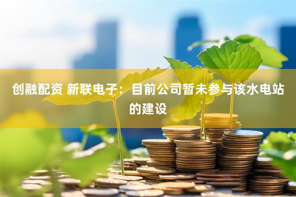 创融配资 新联电子：目前公司暂未参与该水电站的建设