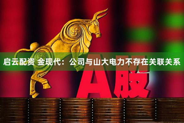 启云配资 金现代：公司与山大电力不存在关联关系