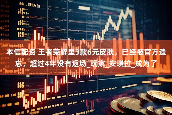 本信配资 王者荣耀里3款6元皮肤，已经被官方遗忘，超过4年没有返场_玩家_安琪拉_成为了