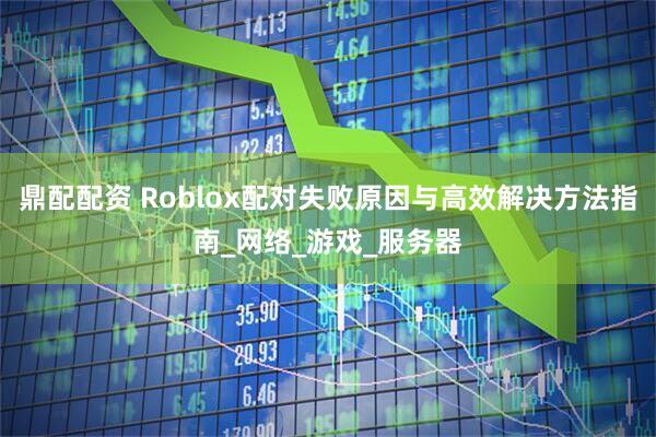 鼎配配资 Roblox配对失败原因与高效解决方法指南_网络_游戏_服务器