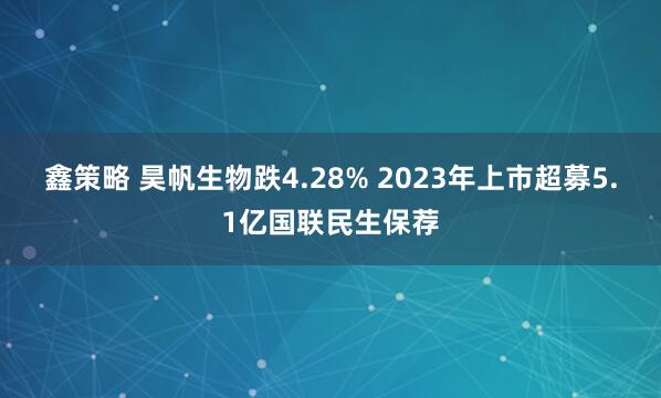 鑫策略 昊帆生物跌4.28% 2023年上市超募5.1亿国联民生保荐