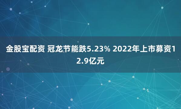 金股宝配资 冠龙节能跌5.23% 2022年上市募资12.9亿元