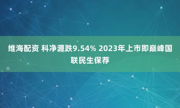 维海配资 科净源跌9.54% 2023年上市即巅峰国联民生保荐