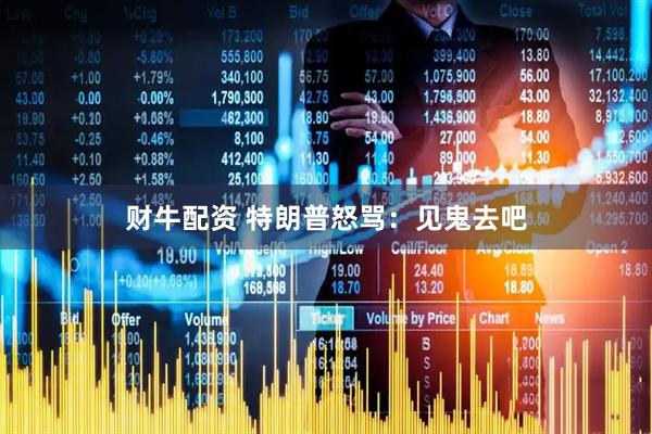 财牛配资 特朗普怒骂：见鬼去吧