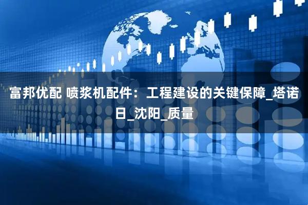 富邦优配 喷浆机配件：工程建设的关键保障_塔诺日_沈阳_质量