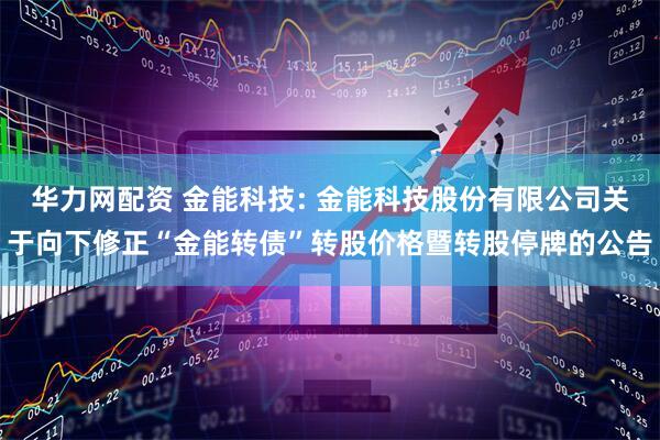 华力网配资 金能科技: 金能科技股份有限公司关于向下修正“金能转债”转股价格暨转股停牌的公告