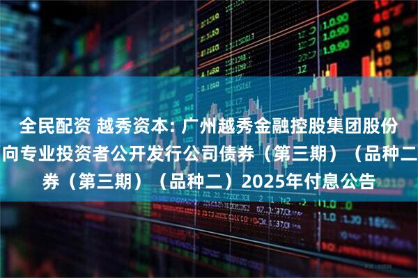 全民配资 越秀资本: 广州越秀金融控股集团股份有限公司2021年面向专业投资者公开发行公司债券(第三期)(品种二)2025年付息公告