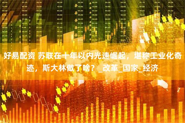 好易配资 苏联在十年以内光速崛起，堪称工业化奇迹，斯大林做了啥？_改革_国家_经济