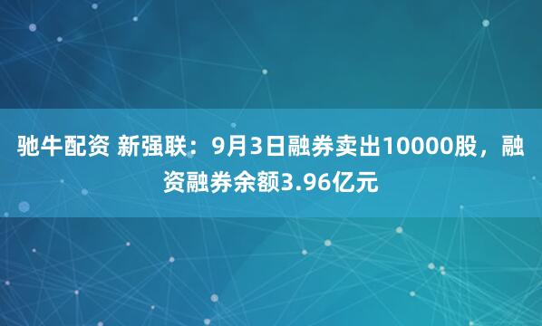 驰牛配资 新强联：9月3日融券卖出10000股，融资融券余额3.96亿元