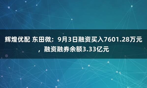 辉煌优配 东田微：9月3日融资买入7601.28万元，融资融券余额3.33亿元