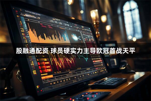 股融通配资 球员硬实力主导欧冠首战天平