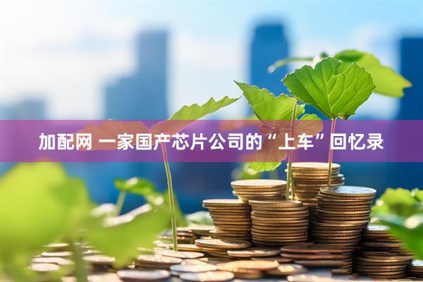 加配网 一家国产芯片公司的“上车”回忆录