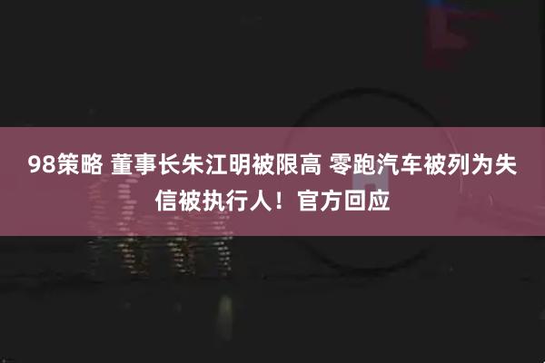 98策略 董事长朱江明被限高 零跑汽车被列为失信被执行人！官方回应